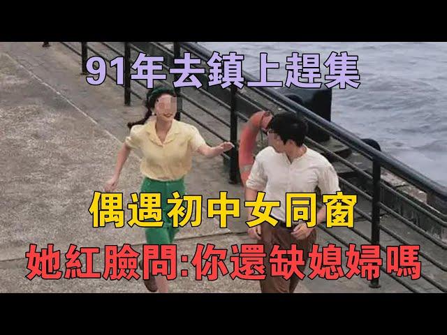 91年去鎮上趕集，偶遇初中女同窗，她紅著臉問：你還缺個媳婦嗎 #兩性情感 #情感故事 #倫理故事