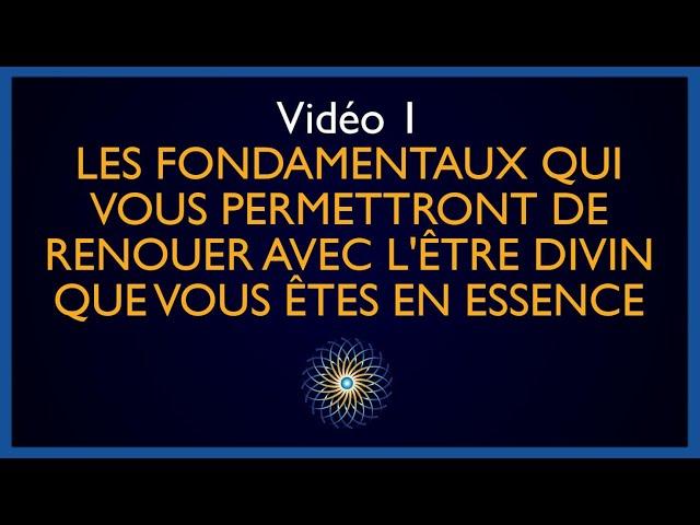 Video 1 : Les fondamentaux qui permettent de renouer avec l'Être Divin que Je Suis en Essence.