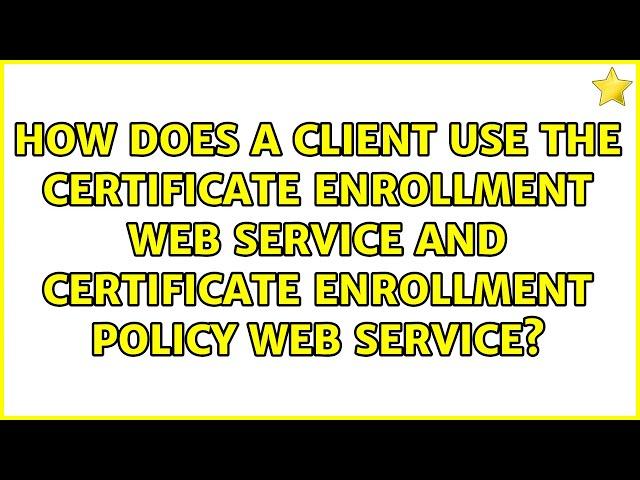 How does a client use the Certificate Enrollment Web Service and Certificate Enrollment Policy...