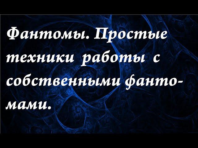 Фантомы. Простые техники работы с собственными фантомами.