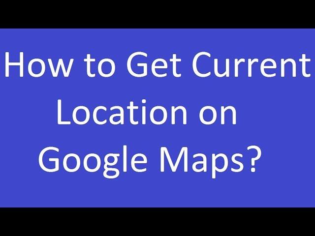 How to Get Current Location on Google Maps?