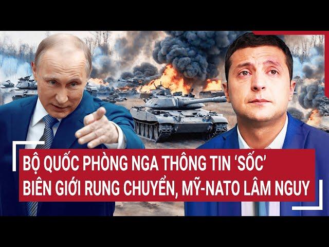 Bản tin Thế giới: Bộ Quốc phòng Nga thông tin 'sốc' biên giới rung chuyển, Mỹ-NATO lâm nguy