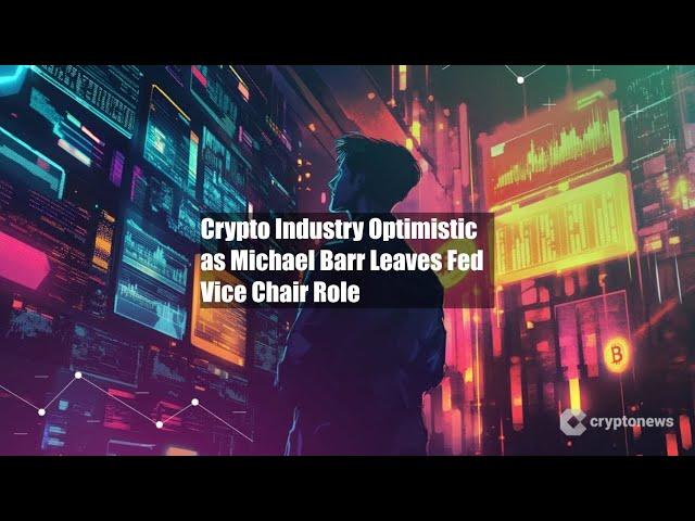 Crypto Industry Optimistic as Michael Barr Leaves Fed Vice Chair