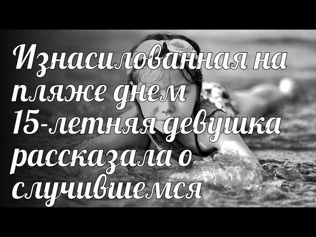 Изнасилованная на пляже днем 15-летняя девушка рассказала о случившемся