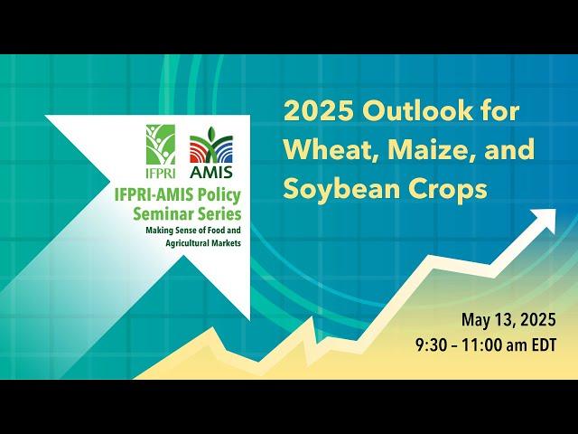 IFPRI-AMIS Seminar Series | 2025 Outlook for Wheat, Maize, and Soybean Crops