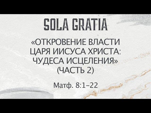 «Откровение власти Царя Иисуса Христа: чудеса исцеления»(Матф. 8:1-22) Часть 2| ЦЕРКОВЬ SOLA GRATIA