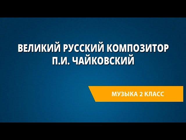 Великий русский композитор П.И. Чайковский. Музыка 2 класс.