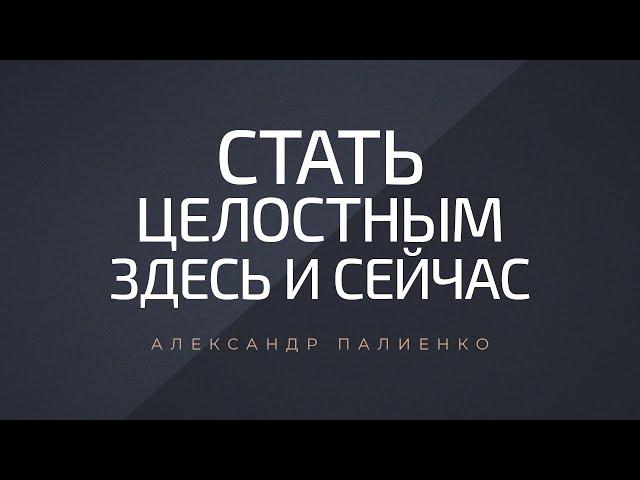 Стать целостным здесь и сейчас. Александр Палиенко.