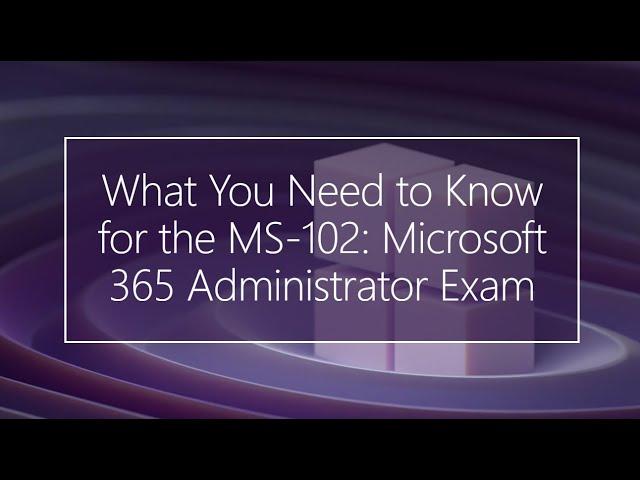 What You Need to Know for the MS-102: Microsoft 365 Administrator Exam