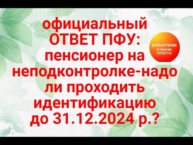 ОФИЦИАЛЬНО: ПЕНСИОНЕР на неподконтролке-надо проходить до 31.12.2024 идентификацию ?