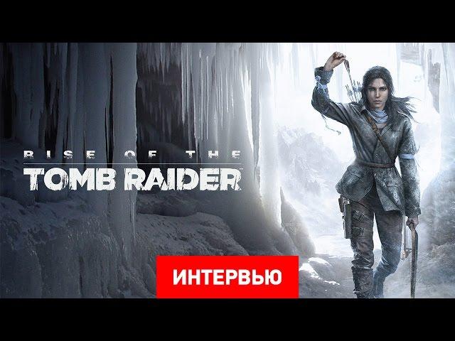 Интервью с руководителем разработки Rise of the Tomb Raider