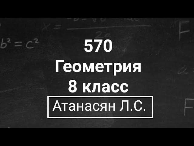 Геометрия | 8 класс | Атанасян Л.С. | Номер 570 | Подробный разбор