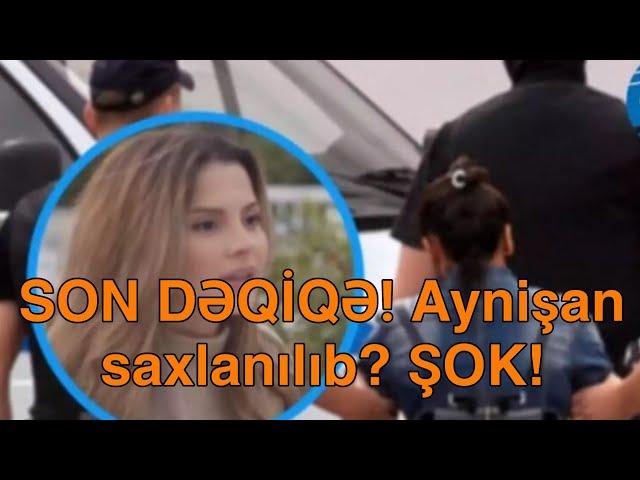 SON DƏQİQƏ! Aynişan saxlanılıb? ŞOK!