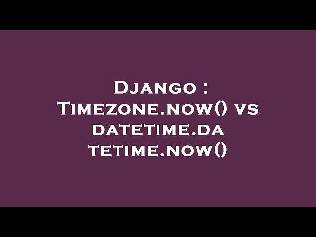 Django : Timezone.now() vs datetime.datetime.now()