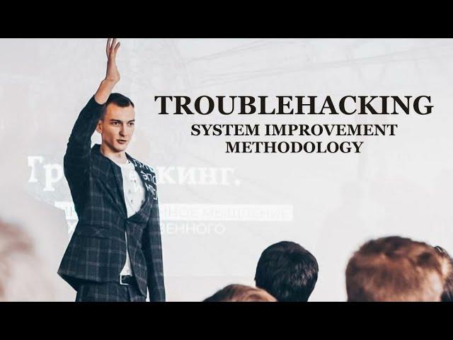  TROUBLEHACKING | SYSTEM IMPROVEMENT METHODOLOGY | ILYA VOLOCHKOV | LECTURE