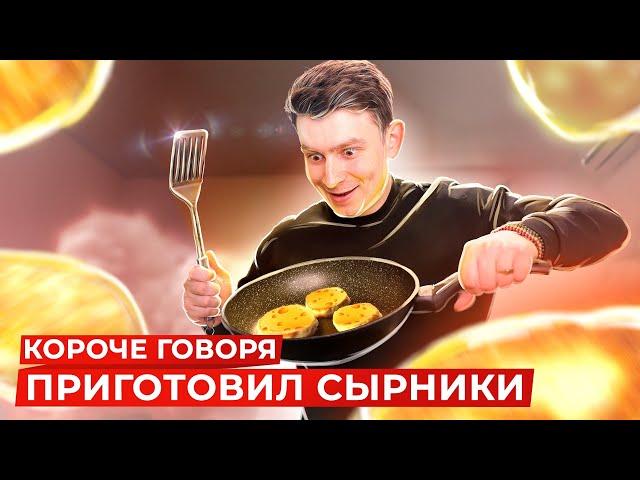 КОРОЧЕ ГОВОРЯ, ПРИГОТОВИЛ СЫРНИКИ