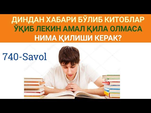 740-Савол: Диндан хабари бўлиб китоблар ўқиб лекин амал қила олмаса нима қилиши керак?