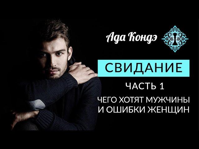 СВИДАНИЕ. Часть 1. ЧЕГО ХОТЯТ МУЖЧИНЫ И ОШИБКИ ЖЕНЩИН. Ада Кондэ