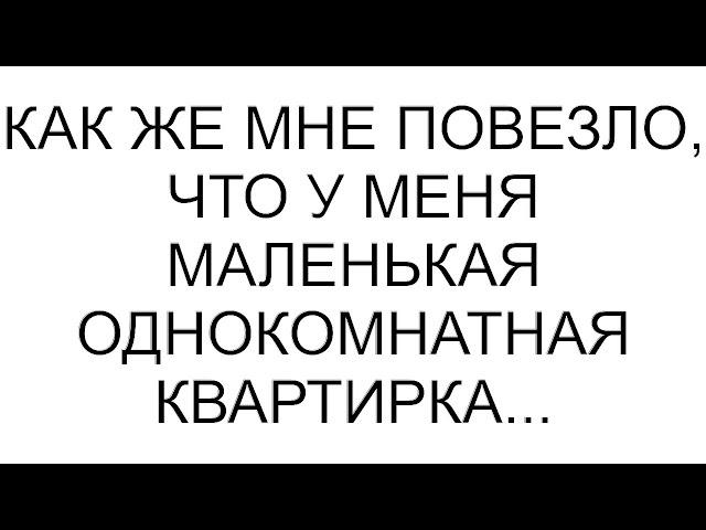 Как же мне повезло, что у меня маленькая однокомнатная квартирка...