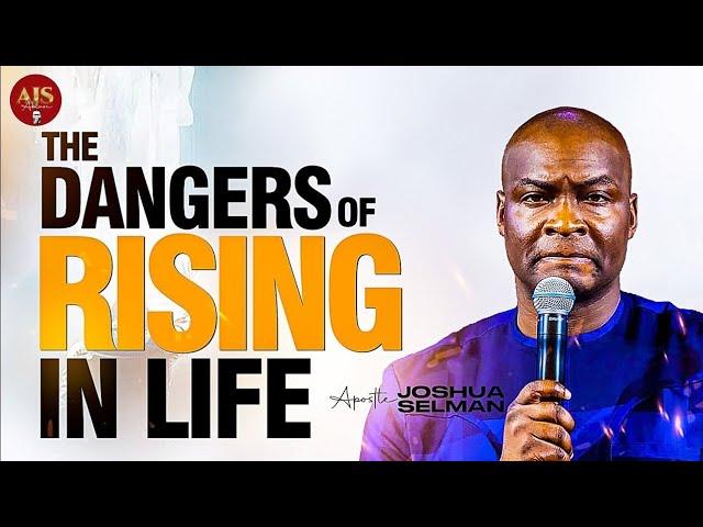 THE DANGERS OF RISING IN LIFE - APOSTLE JOSHUA SELMAN