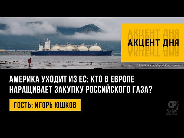 Америка уходит из ЕС: кто в Европе наращивает закупку российского газа? Игорь Юшков.