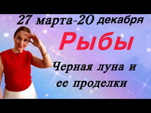  Рыбы 27 марта- 20 декабря  Черная луна и ее проделки