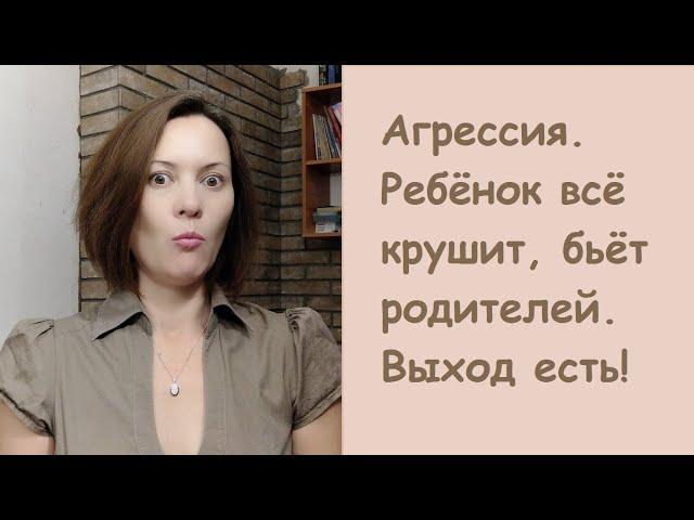 Агрессия. Ребёнок всё крушит. бьёт родителей. Выход есть!