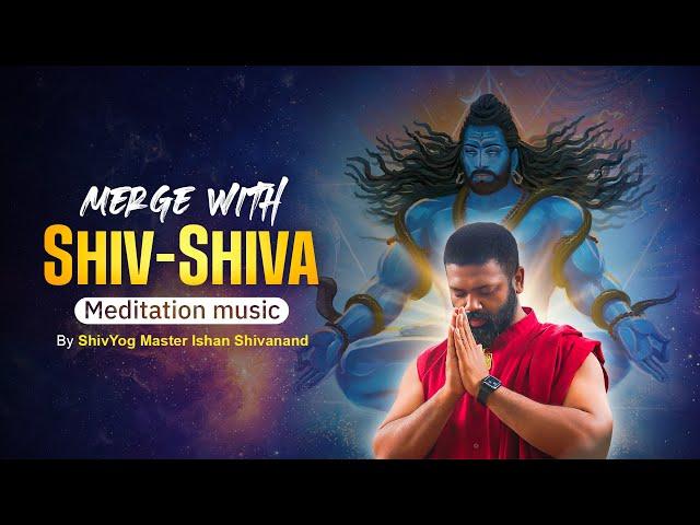 MERGE WITH SHIV-SHIVA MEDITATION MUSIC || BY SHIV YOG MASTER ISHAN SHIVANAND