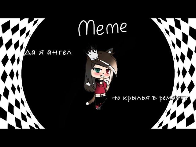 【Meme - Да я ангел, но крылья в ремонте ~ Gacha Life 】