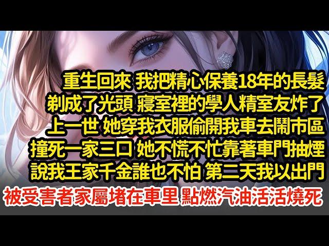 重生回來我剃了光頭 ，寢室裡的學人精炸了，上一世  她穿我衣服偷開我車去鬧市區撞死一家三口，靠著車門抽煙說我王家千金誰也不怕 ，第二天我被受害者家屬堵車里點燃汽油燒死#小說#推文#新題材#爽文#復仇