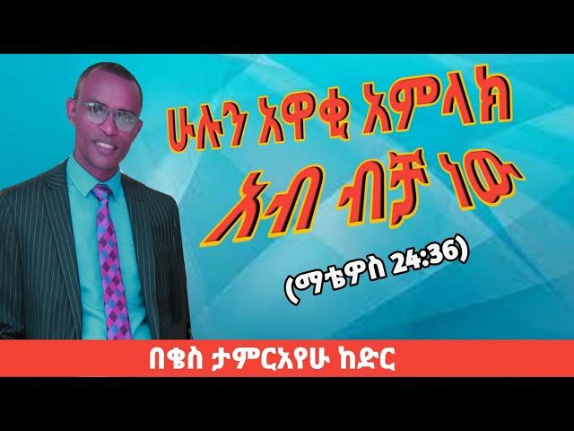 "ስለዚያች ቀን ከአባት ብቻ በቀር የሚያውቅ የለም" ቄስ ታምርአየሁ ከድር|Pastor Tamirayehu Kedir|