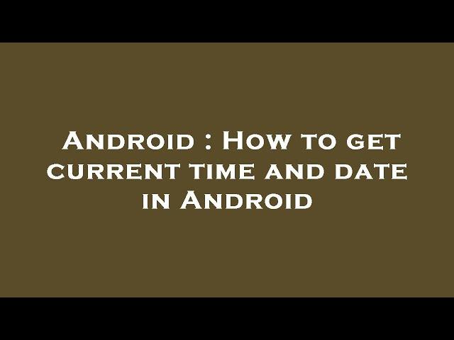 Android : How to get current time and date in Android