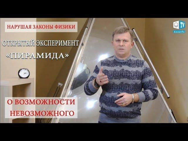 НАРУШАЯ ЗАКОНЫ ФИЗИКИ. ОТКРЫТЫЙ ЭКСПЕРИМЕНТ «ПИРАМИДА». О ВОЗМОЖНОСТИ НЕВОЗМОЖНОГО