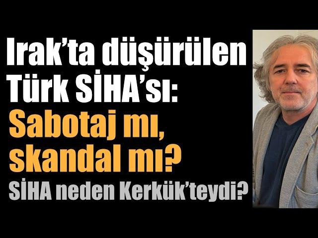 Irak’ta düşürülen Türk SİHA’sı: Sabotaj mı, skandal mı? SİHA neden Kerkük’teydi? Kim ne mesaj verdi?