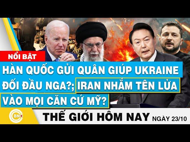 Tin thế giới hôm nay 23/10, Hàn Quốc gửi quân giúp Ukraine đối đầu Nga?; Iran nhắm tên lửa vào Mỹ?