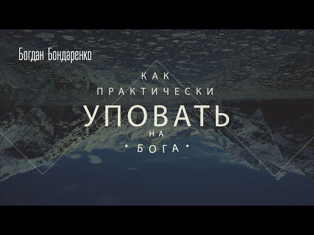 Как практически уповать на Бога? - Богдан Бондаренко