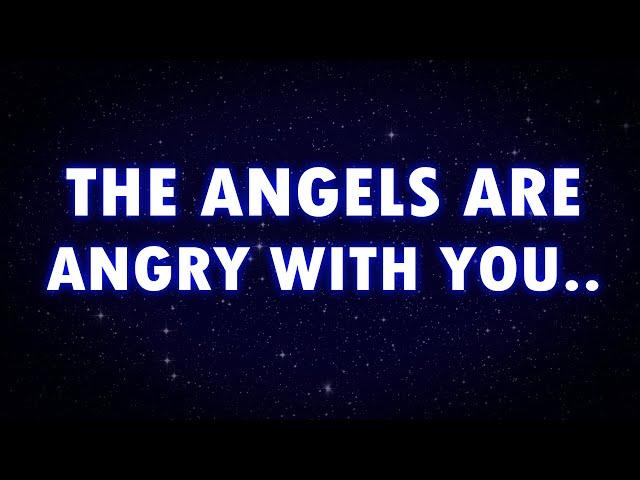 ANGELS ARE ANGRY WITH YOU, THEY DON'T WANT YOU...