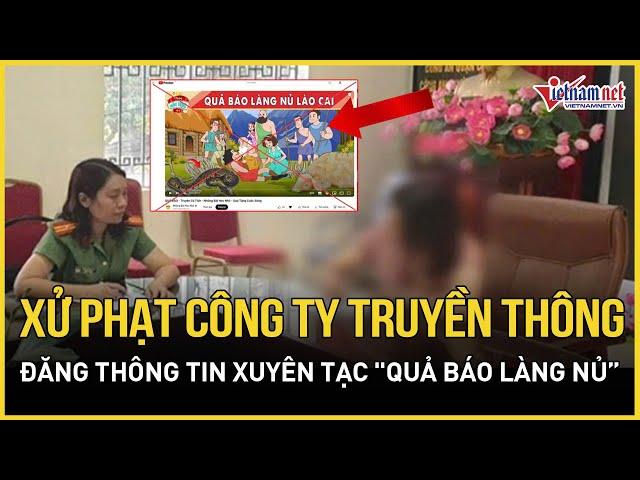 Xử phạt Công ty truyền thông đăng thông tin xuyên tạc “Quả Báo Làng Nủ” | Báo VietNamNet