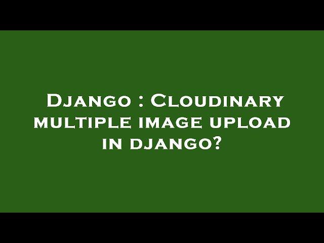 Django : Cloudinary multiple image upload in django?