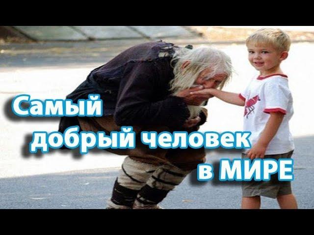 Самый ДОБРЫЙ человек в Мире !!!