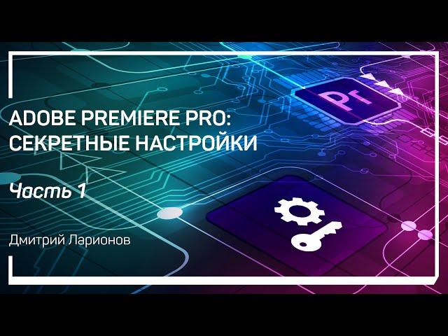 Введение. Adobe Premiere Pro: секретные настройки. Дмитрий Ларионов