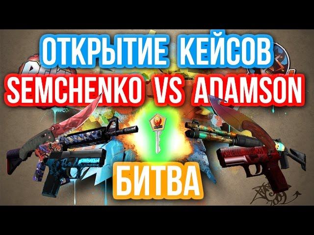 ОТКРЫТИЕ КЕЙСОВ - БИТВА : Semchenko VS Adamson