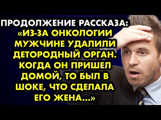 Продолжение рассказа Из-за онкологии мужчине удалили детородный орган. Когда он пришел домой, то был