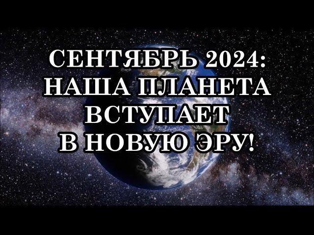 СЕНТЯБРЬ 2024: ГРЯДУЩИЕ ТРАНСФОРМАЦИИ ЧЕЛОВЕЧЕСТВА. НАША ПЛАНЕТА ВСТУПАЕТ В НОВУЮ ЭРУ!