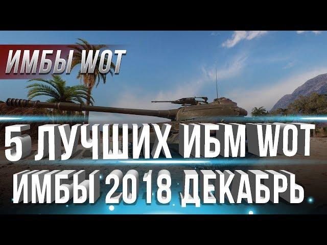 5 САМЫХ ИМБОВЫХ ТАНКОВ WOT 2018 ДЕКАБРЬ - ТАНКИ ИМБЫ ДЛЯ НАГИБА, ЛУЧШИЕ ТАНКИ В world of tanks 2019