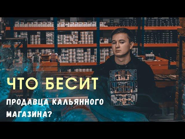 ЧТО БЕСИТ ПРОДАВЦА КАЛЬЯННОГО МАГАЗИНА?!