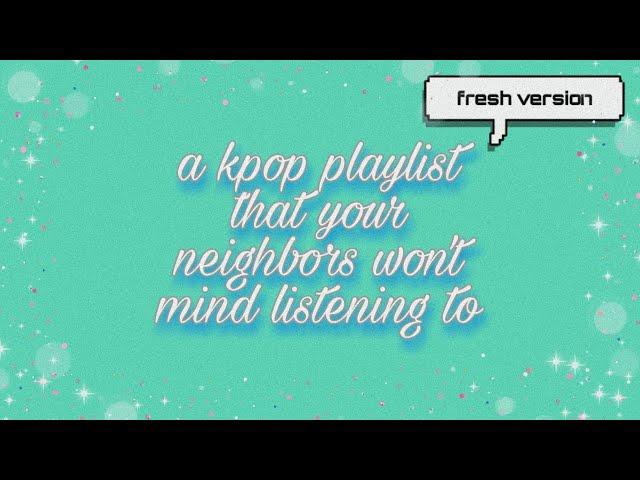 a kpop playlist that your neighbors won't mind listening to (fresh version)