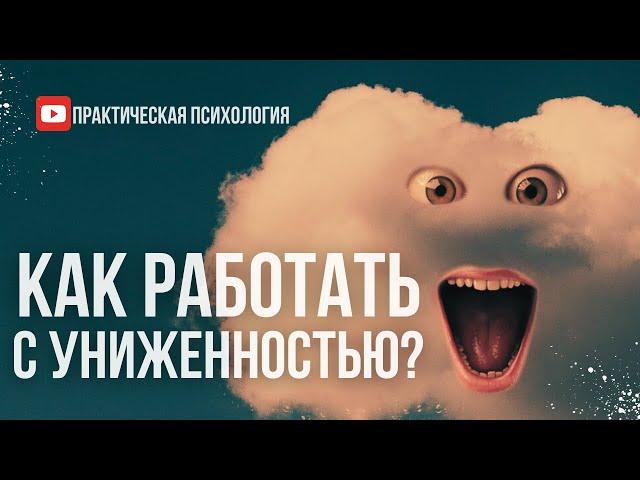 КАК РАБОТАТЬ С УНИЖЕННОСТЬЮ?