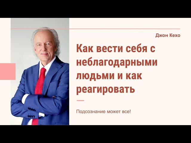 Джон Кехо - Как вести себя с неблагодарными людьми и как реагировать на неблагод