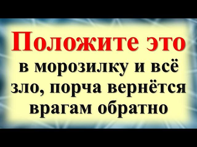 Враги будут трястись от страха! Положите это в морозилку и всё зло, сглаз и порча вернётся обратно